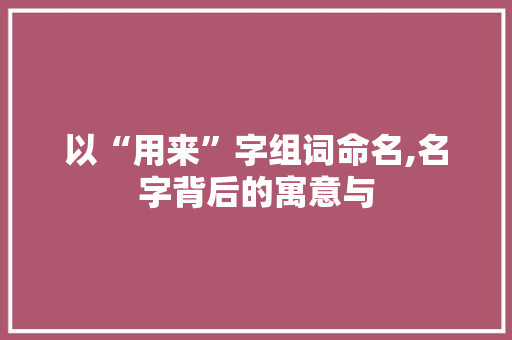 以“用来”字组词命名,名字背后的寓意与