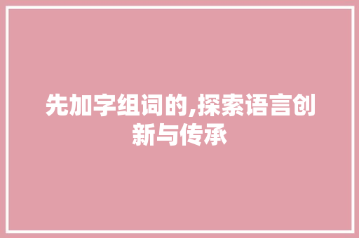 先加字组词的,探索语言创新与传承