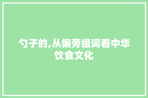 勺子的,从偏旁组词看中华饮食文化 第1张 勺子的,从偏旁组词看中华饮食文化 第1张