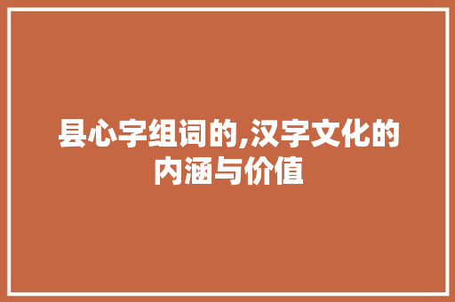 县心字组词的,汉字文化的内涵与价值