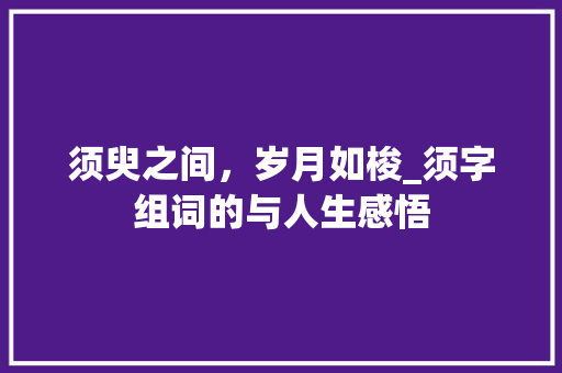 须臾之间，岁月如梭_须字组词的与人生感悟