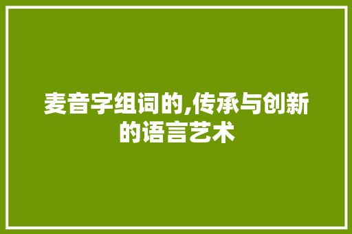 麦音字组词的,传承与创新的语言艺术