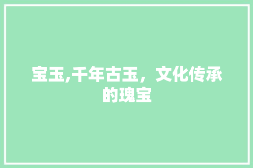 宝玉,千年古玉,文化传承的瑰宝