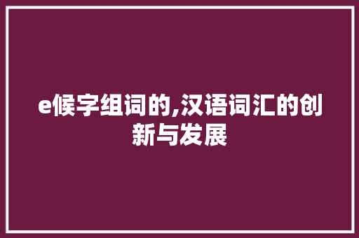 e候字组词的,汉语词汇的创新与发展 第1张 e候字组词的,汉语词汇的创新与发展 第1张