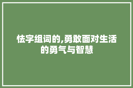 怯字组词的,勇敢面对生活的勇气与智慧