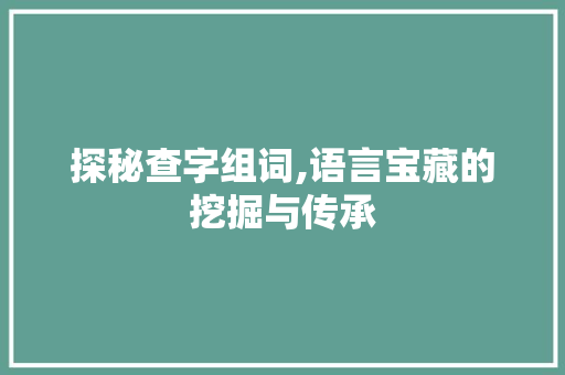 探秘查字组词,语言宝藏的挖掘与传承