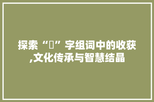探索“坄”字组词中的收获,文化传承与智慧结晶