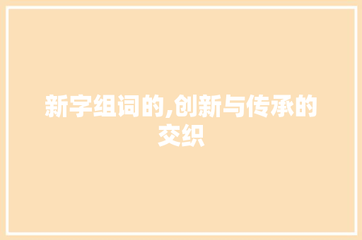 新字组词的,创新与传承的交织