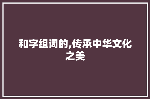 和字组词的,传承中华文化之美