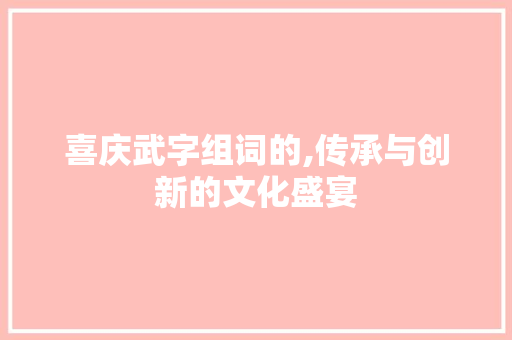 喜庆武字组词的,传承与创新的文化盛宴