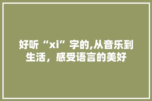 好听“xi”字的,从音乐到生活，感受语言的美好