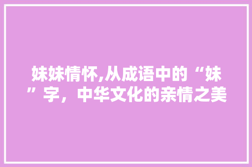 妹妹情怀,从成语中的“妹”字,中华文化的亲情之美