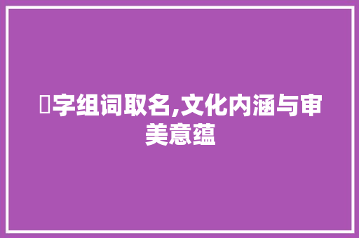 渃字组词取名,文化内涵与审美意蕴