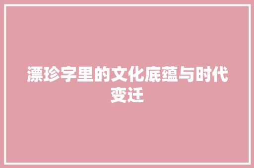 漂珍字里的文化底蕴与时代变迁