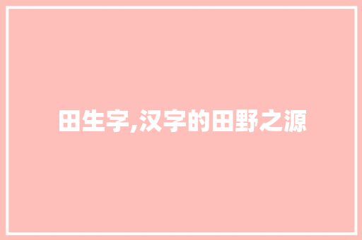 田生字,汉字的田野之源