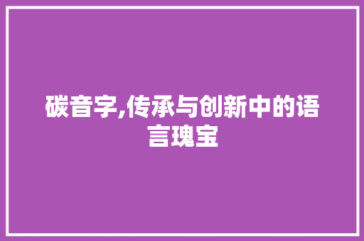 碳音字,传承与创新中的语言瑰宝