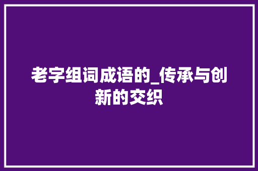 老字组词成语的_传承与创新的交织