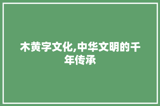 木黄字文化,中华文明的千年传承