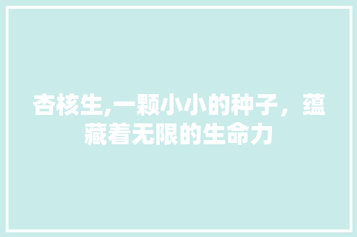 杏核生,一颗小小的种子，蕴藏着无限的生命力