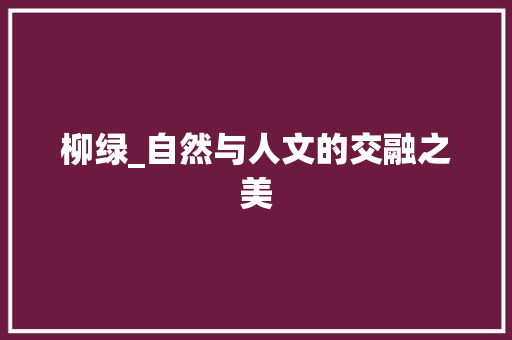 柳绿_自然与人文的交融之美