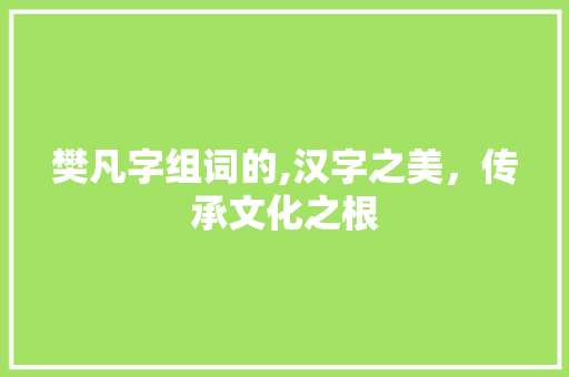 樊凡字组词的,汉字之美，传承文化之根  第1张