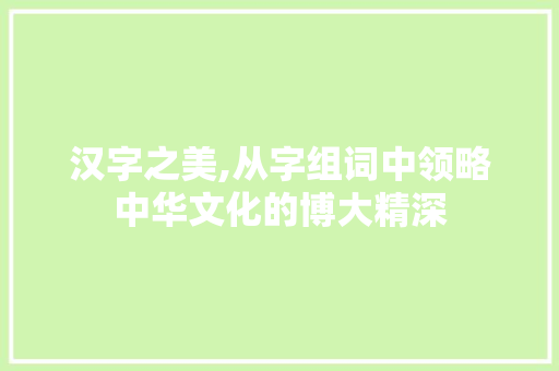 汉字之美,从字组词中领略中华文化的博大精深