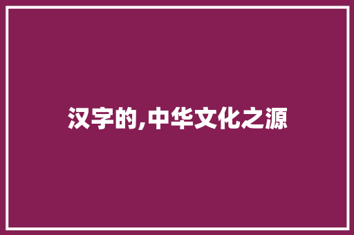 汉字的,中华文化之源