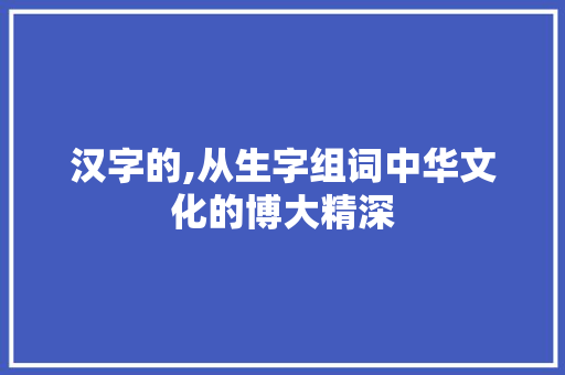 汉字的,从生字组词中华文化的博大精深