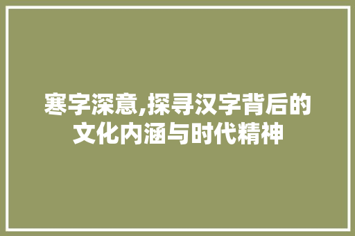 寒字深意,探寻汉字背后的文化内涵与时代精神
