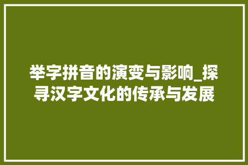举字拼音的演变与影响_探寻汉字文化的传承与发展