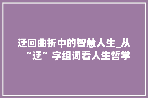 迂回曲折中的智慧人生_从“迂”字组词看人生哲学