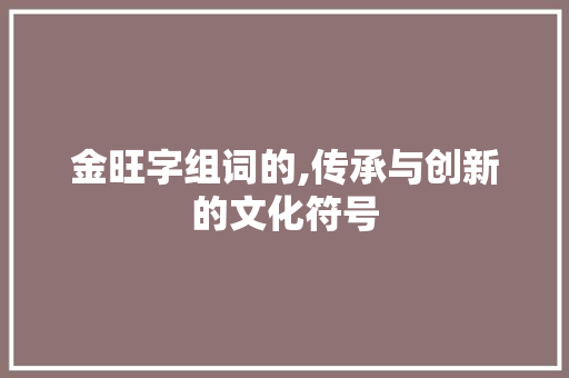 金旺字组词的,传承与创新的文化符号