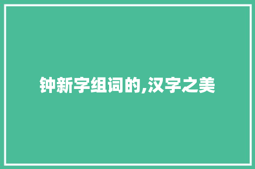 钟新字组词的,汉字之美