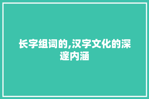 长字组词的,汉字文化的深邃内涵