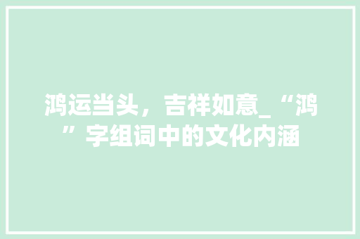 鸿运当头，吉祥如意_“鸿”字组词中的文化内涵