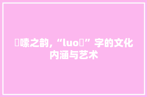 啰嗦之韵,“luo啰”字的文化内涵与艺术