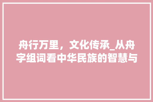 舟行万里，文化传承_从舟字组词看中华民族的智慧与精神