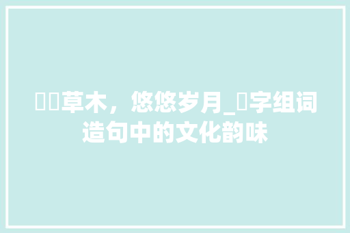 芃芃草木，悠悠岁月_芃字组词造句中的文化韵味