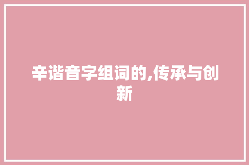 辛谐音字组词的,传承与创新  第1张