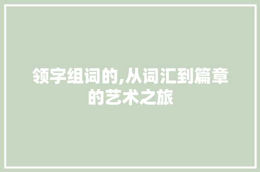 领字组词的,从词汇到篇章的艺术之旅