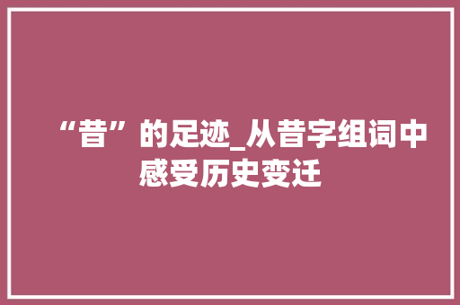 “昔”的足迹_从昔字组词中感受历史变迁
