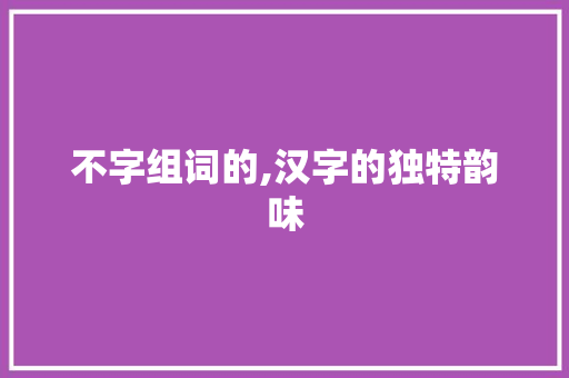 不字组词的,汉字的独特韵味