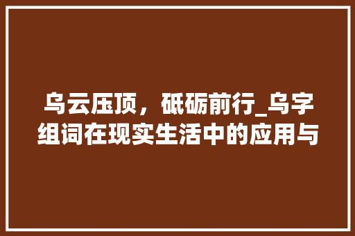 乌云压顶，砥砺前行_乌字组词在现实生活中的应用与启示