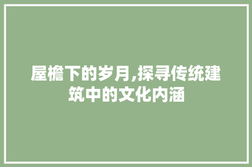 屋檐下的岁月,探寻传统建筑中的文化内涵