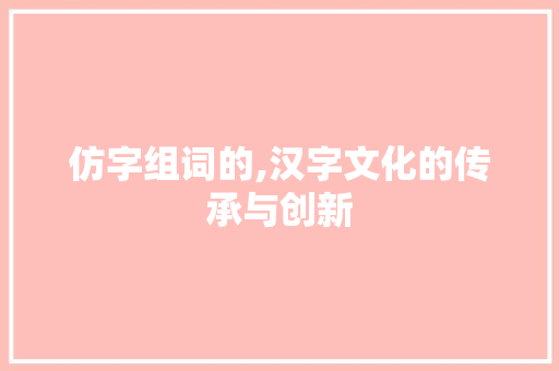仿字组词的,汉字文化的传承与创新
