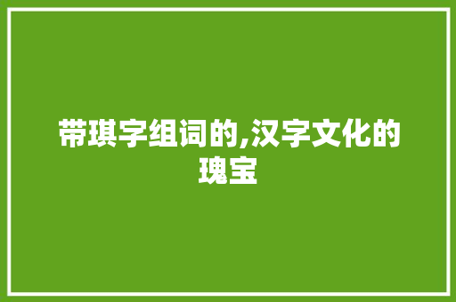 带琪字组词的,汉字文化的瑰宝