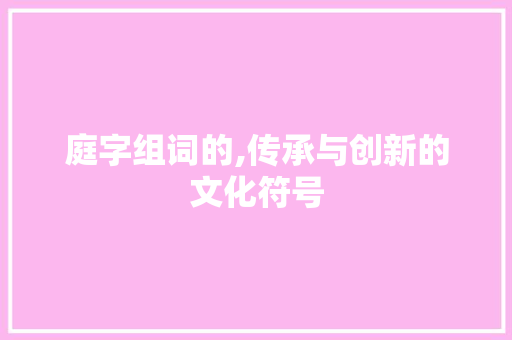 庭字组词的,传承与创新的文化符号