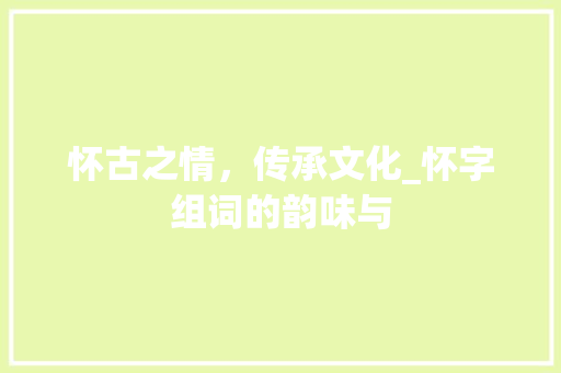 怀古之情，传承文化_怀字组词的韵味与