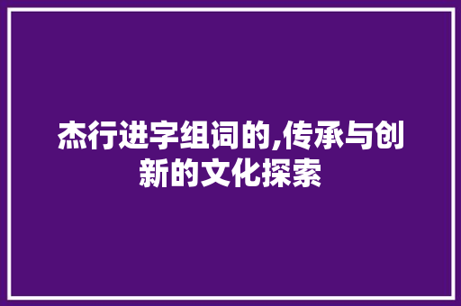 杰行进字组词的,传承与创新的文化探索