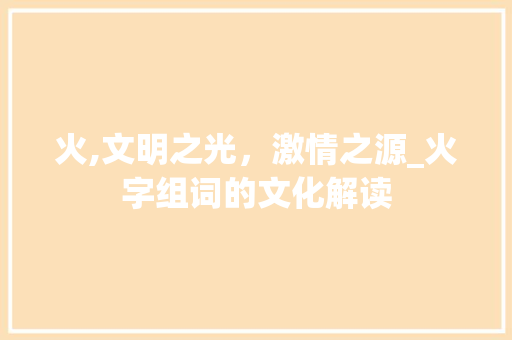 火,文明之光，激情之源_火字组词的文化解读